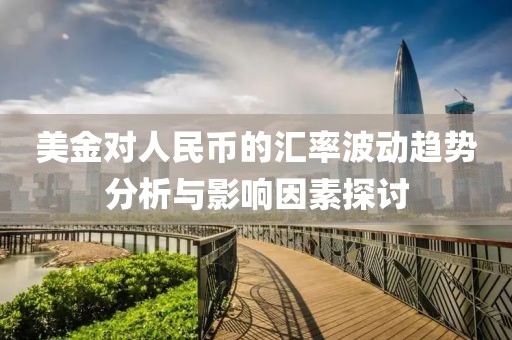 美金对人民币的汇率波动趋势分析与影响因素探讨