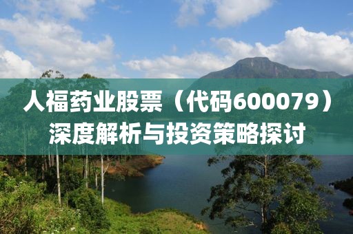 人福药业股票（代码600079）深度解析与投资策略探讨