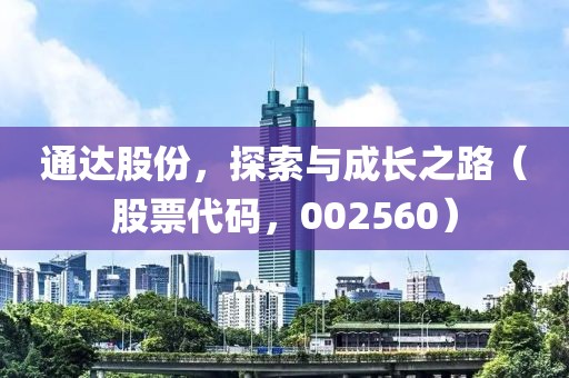 通達股份，探索與成長之路（股票代碼，002560）