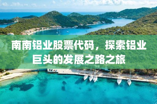 南南鋁業(yè)股票代碼，探索鋁業(yè)巨頭的發(fā)展之路之旅