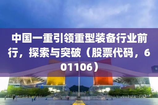 中國(guó)一重引領(lǐng)重型裝備行業(yè)前行，探索與突破（股票代碼，601106）