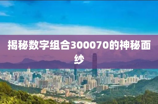 揭秘數(shù)字組合300070的神秘面紗