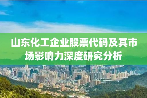 山東化工企業(yè)股票代碼及其市場影響力深度研究分析