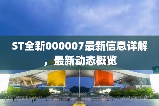 ST全新000007最新信息詳解，最新動態(tài)概覽