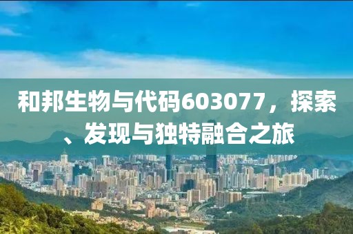 和邦生物與代碼603077，探索、發現與獨特融合之旅