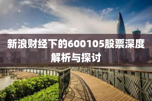 新浪财经下的600105股票深度解析与探讨