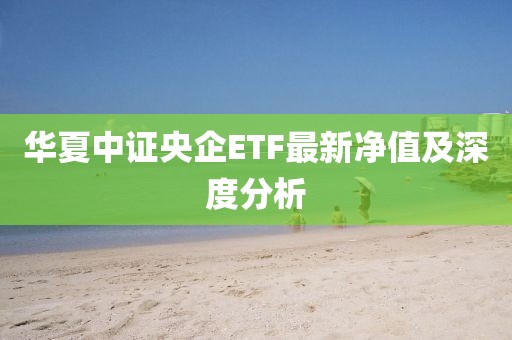 华夏中证央企ETF最新净值及深度分析