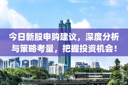 今日新股申购建议，深度分析与策略考量，把握投资机会！