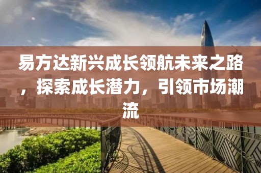 易方达新兴成长领航未来之路，探索成长潜力，引领市场潮流