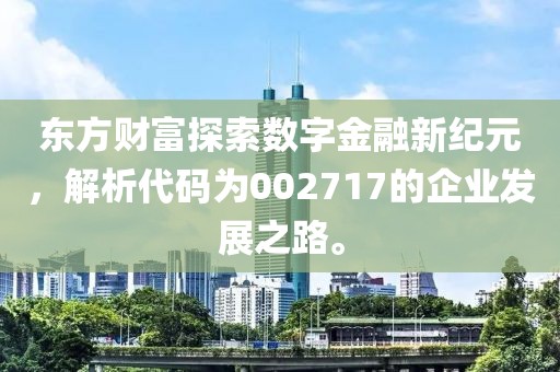 东方财富探索数字金融新纪元，解析代码为002717的企业发展之路。