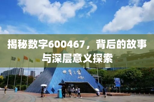 揭秘数字600467，背后的故事与深层意义探索