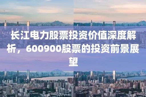 长江电力股票投资价值深度解析，600900股票的投资前景展望