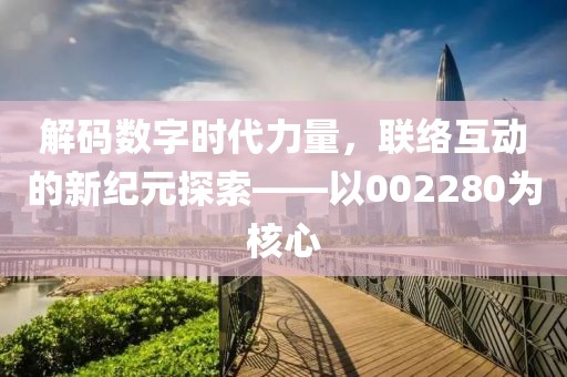 解码数字时代力量，联络互动的新纪元探索——以002280为核心