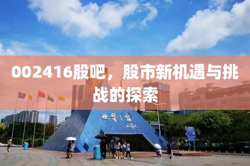 002416股吧，股市新机遇与挑战的探索