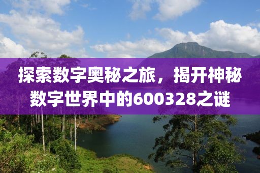 探索数字奥秘之旅，揭开神秘数字世界中的600328之谜