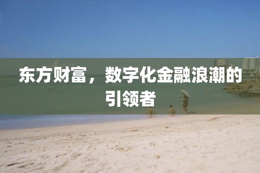 东方财富，数字化金融浪潮的引领者