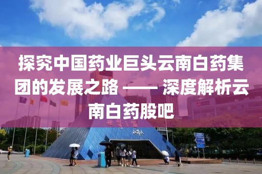 探究中国药业巨头云南白药集团的发展之路 —— 深度解析云南白药股吧