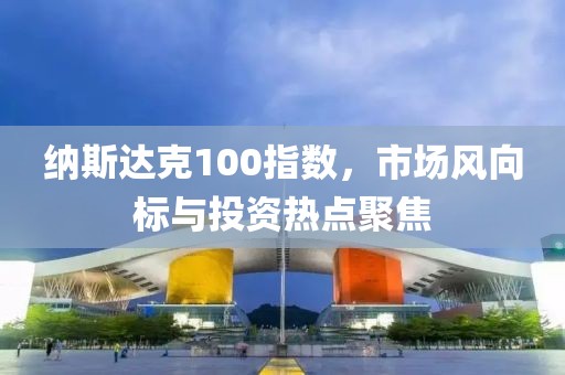 纳斯达克100指数，市场风向标与投资热点聚焦