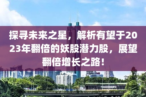 探寻未来之星，解析有望于2023年翻倍的妖股潜力股，展望翻倍增长之路！