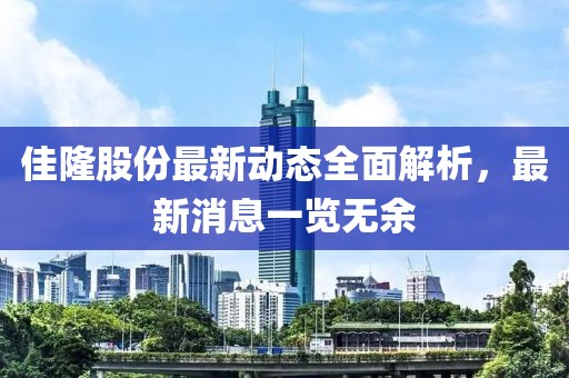 佳隆股份最新动态全面解析，最新消息一览无余