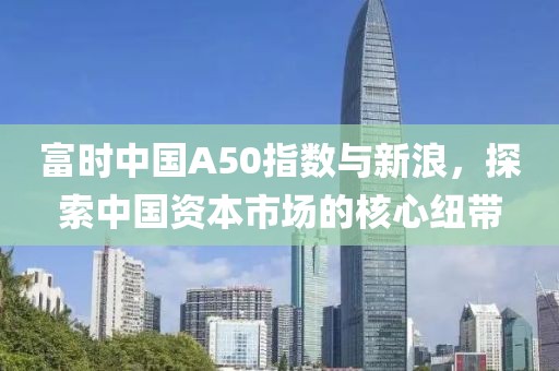 富时中国A50指数与新浪，探索中国资本市场的核心纽带