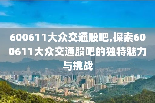 600611大众交通股吧,探索600611大众交通股吧的独特魅力与挑战