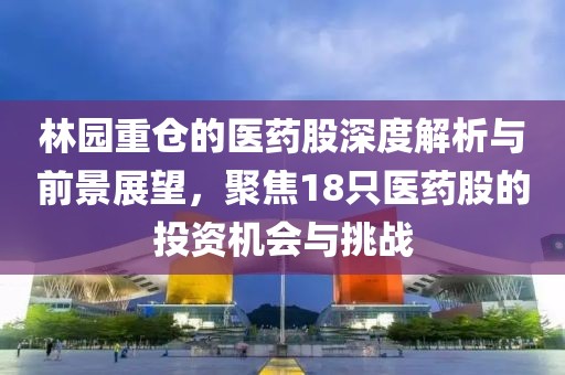 林园重仓的医药股深度解析与前景展望，聚焦18只医药股的投资机会与挑战