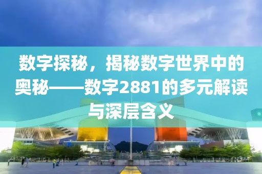 数字探秘，揭秘数字世界中的奥秘——数字2881的多元解读与深层含义