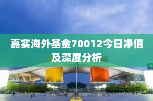 嘉实海外基金70012今日净值及深度分析