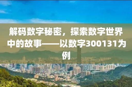 解码数字秘密，探索数字世界中的故事——以数字300131为例