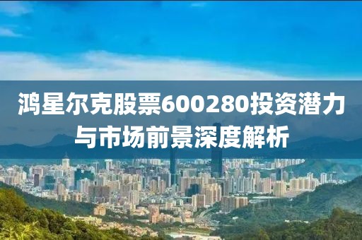 鸿星尔克股票600280投资潜力与市场前景深度解析