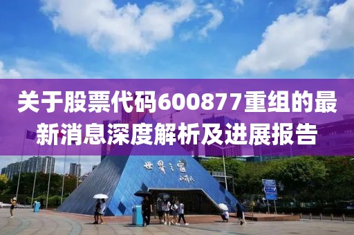 关于股票代码600877重组的最新消息深度解析及进展报告