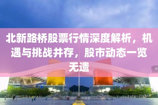 北新路桥股票行情深度解析，机遇与挑战并存，股市动态一览无遗