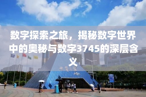 数字探索之旅，揭秘数字世界中的奥秘与数字3745的深层含义