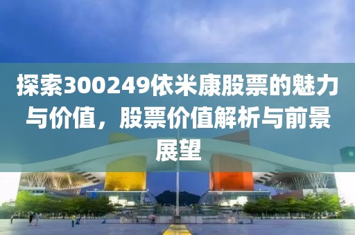 探索300249依米康股票的魅力与价值，股票价值解析与前景展望