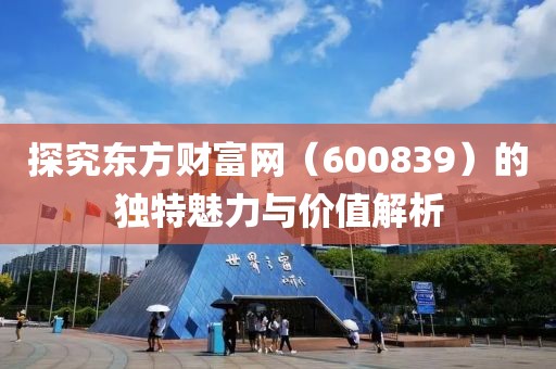 探究东方财富网（600839）的独特魅力与价值解析