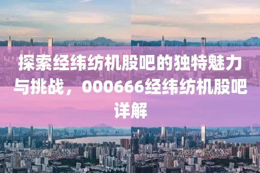 探索经纬纺机股吧的独特魅力与挑战，000666经纬纺机股吧详解