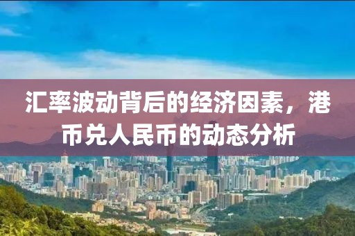 汇率波动背后的经济因素，港币兑人民币的动态分析