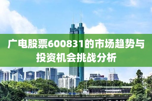 广电股票600831的市场趋势与投资机会挑战分析