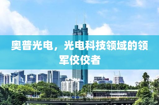 奥普光电，光电科技领域的领军佼佼者