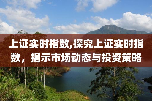 上证实时指数,探究上证实时指数，揭示市场动态与投资策略