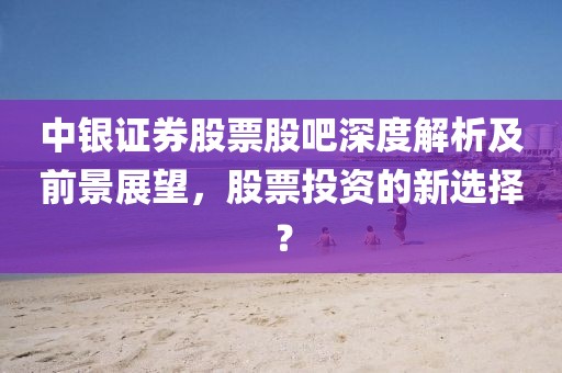 中银证券股票股吧深度解析及前景展望，股票投资的新选择？