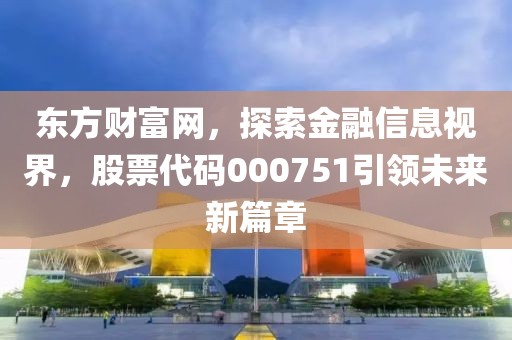 东方财富网，探索金融信息视界，股票代码000751引领未来新篇章