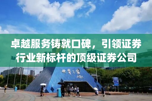 卓越服务铸就口碑，引领证券行业新标杆的顶级证券公司