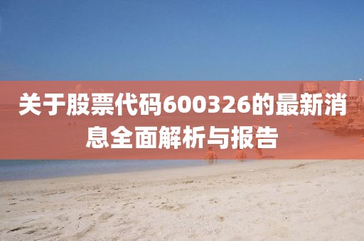 关于股票代码600326的最新消息全面解析与报告