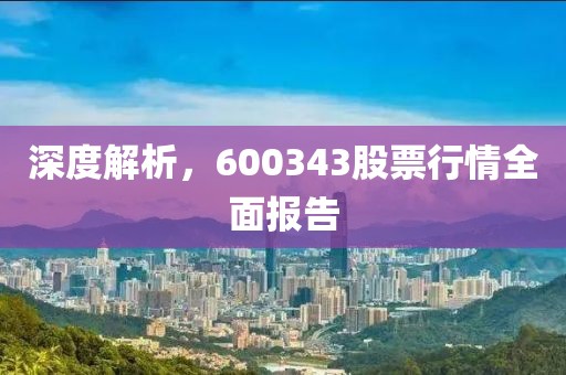 深度解析，600343股票行情全面报告