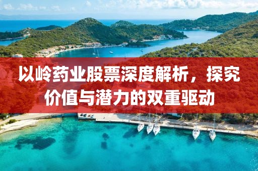 以岭药业股票深度解析，探究价值与潜力的双重驱动