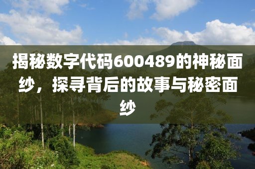 揭秘数字代码600489的神秘面纱，探寻背后的故事与秘密面纱