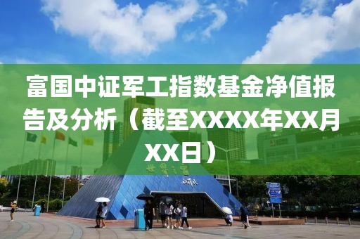 富国中证军工指数基金净值报告及分析（截至XXXX年XX月XX日）