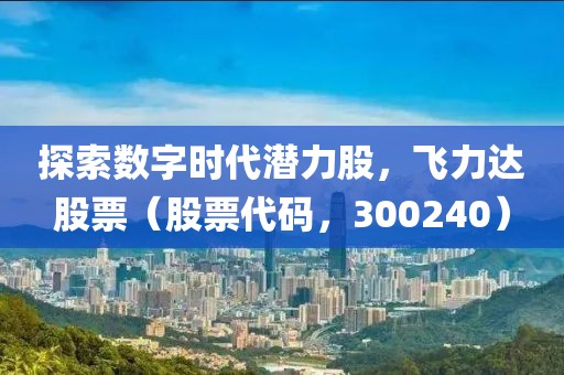 探索数字时代潜力股，飞力达股票（股票代码，300240）